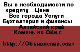 Вы в необходимости по кредиту › Цена ­ 90 000 - Все города Услуги » Бухгалтерия и финансы   . Алтайский край,Камень-на-Оби г.